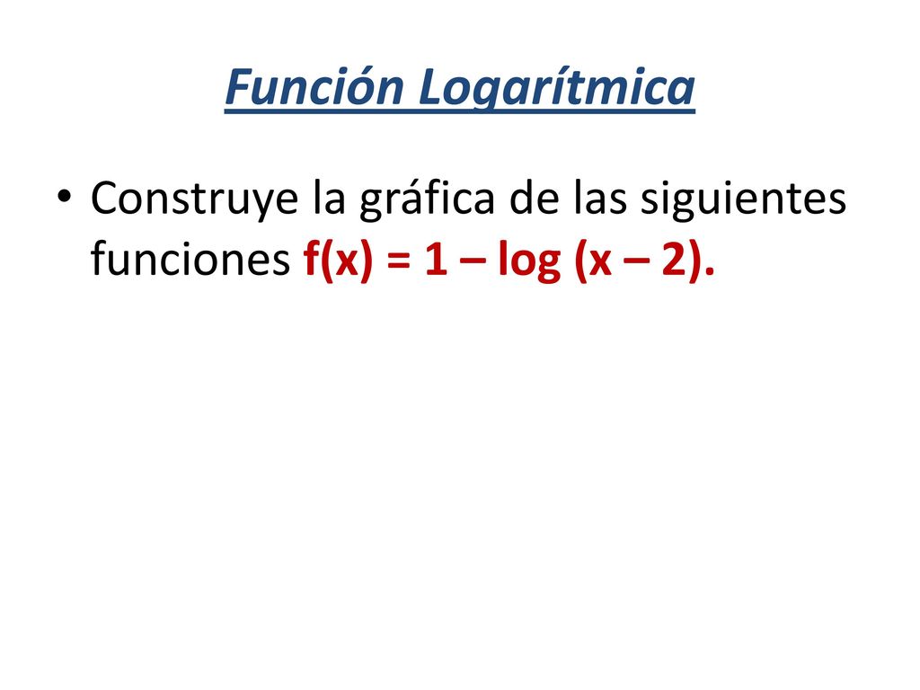 Función Logarítmica Construye la gráfica de las siguientes funciones f(x) = 1 – log (x – 2).