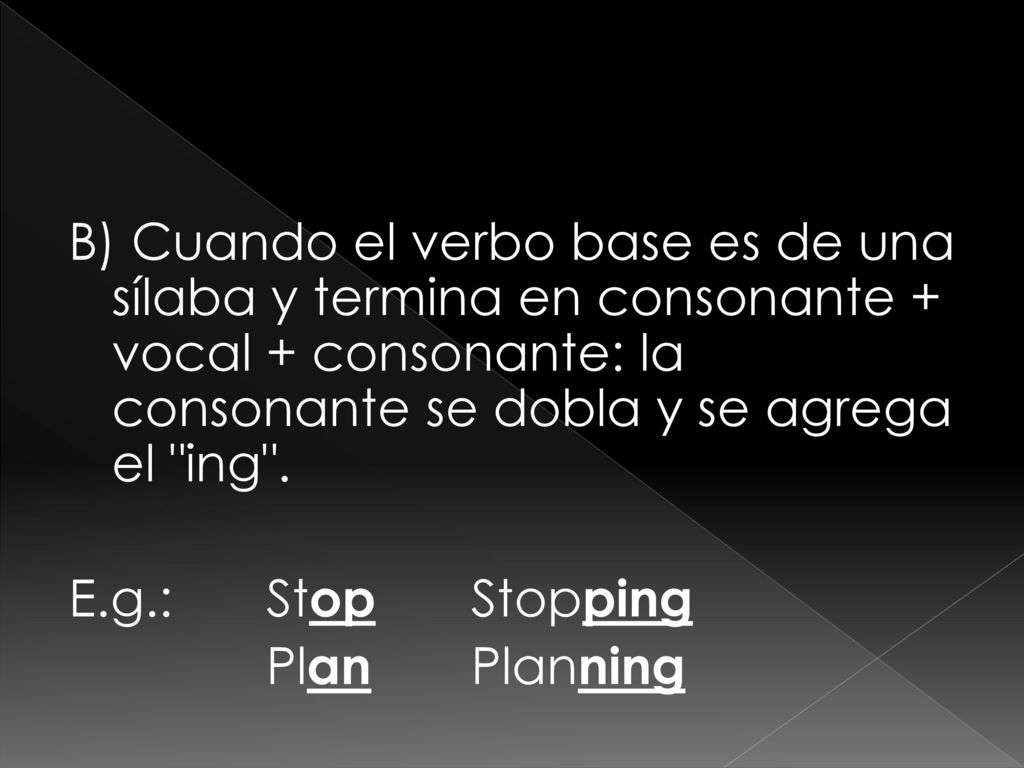 B) Cuando el verbo base es de una sílaba y termina en consonante + vocal + consonante: la consonante se dobla y se agrega el ing .