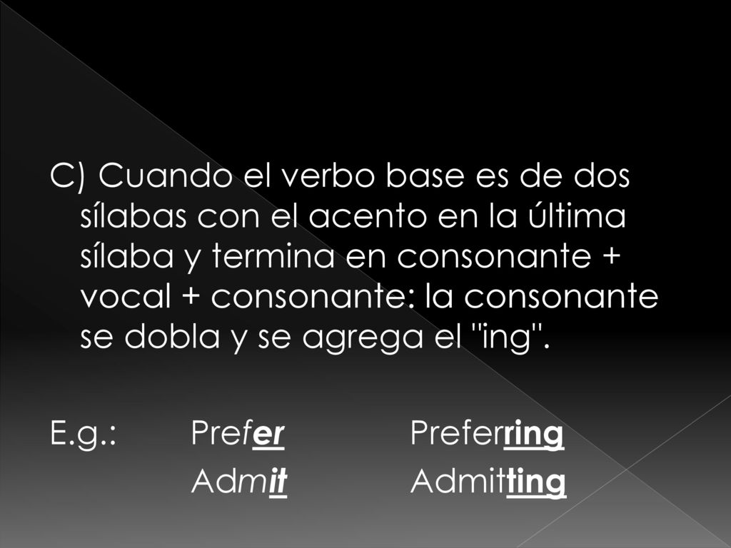 C) Cuando el verbo base es de dos sílabas con el acento en la última sílaba y termina en consonante + vocal + consonante: la consonante se dobla y se agrega el ing .