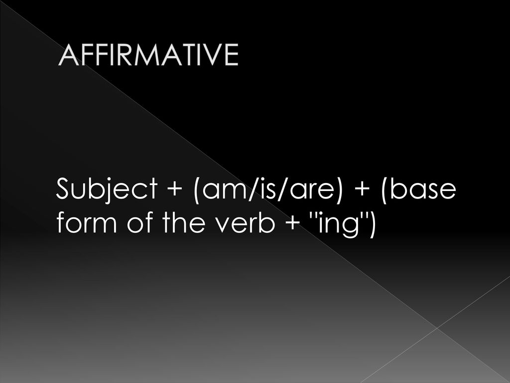 AFFIRMATIVE Subject + (am/is/are) + (base form of the verb + ing )