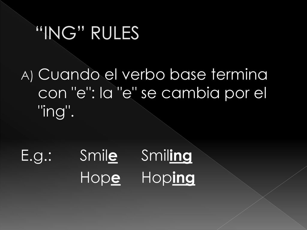 ING RULES Cuando el verbo base termina con e : la e se cambia por el ing . E.g.: Smile Smiling.