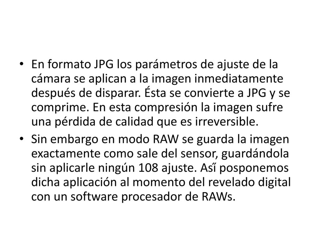 En formato JPG los parámetros de ajuste de la cámara se aplican a la imagen inmediatamente después de disparar. Ésta se convierte a JPG y se comprime. En esta compresión la imagen sufre una pérdida de calidad que es irreversible.