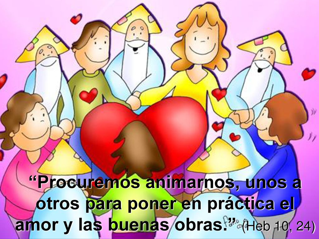 Procuremos animarnos, unos a otros para poner en práctica el amor y las buenas obras. (Heb 10, 24)