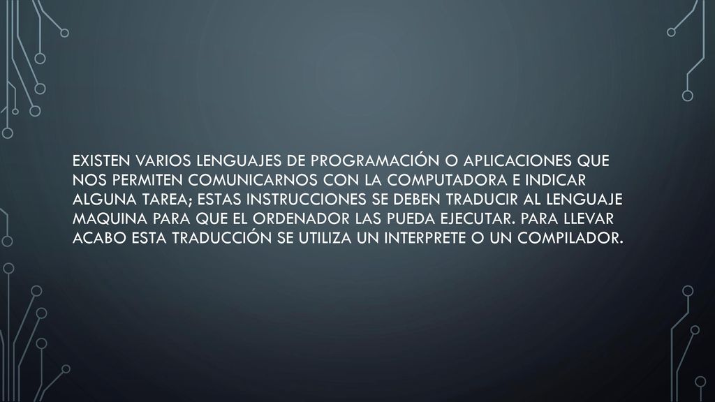 Existen varios lenguajes de programación o aplicaciones que nos permiten comunicarnos con la computadora e indicar alguna tarea; estas instrucciones se deben traducir al lenguaje maquina para que el ordenador las pueda ejecutar.