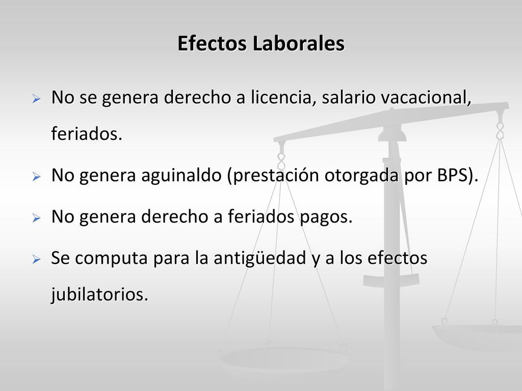 Efectos Laborales No se genera derecho a licencia, salario vacacional, feriados. No genera aguinaldo (prestación otorgada por BPS).