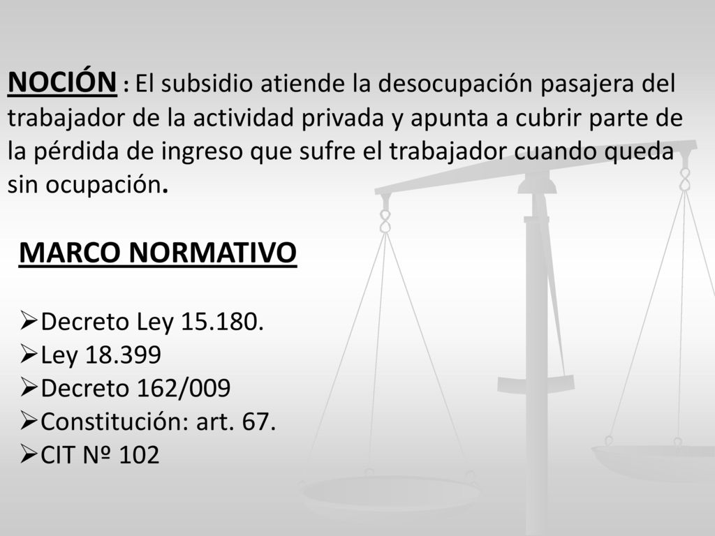 NOCIÓN : El subsidio atiende la desocupación pasajera del trabajador de la actividad privada y apunta a cubrir parte de la pérdida de ingreso que sufre el trabajador cuando queda sin ocupación.