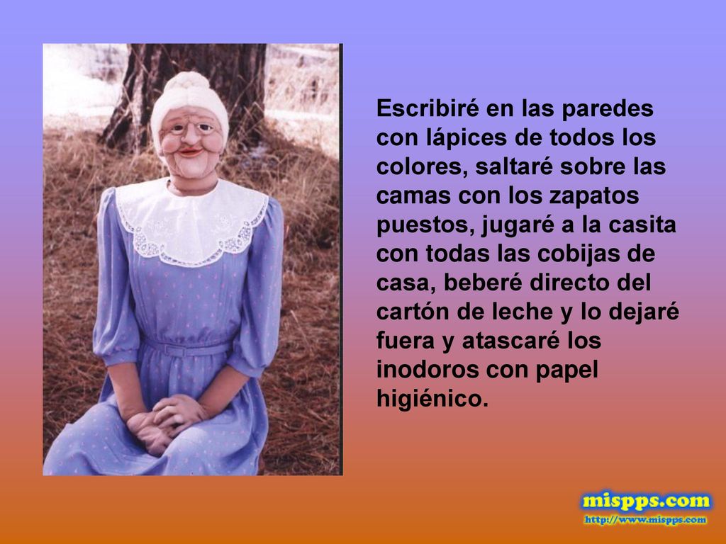 Escribiré en las paredes con lápices de todos los colores, saltaré sobre las camas con los zapatos puestos, jugaré a la casita con todas las cobijas de casa, beberé directo del cartón de leche y lo dejaré fuera y atascaré los inodoros con papel higiénico.
