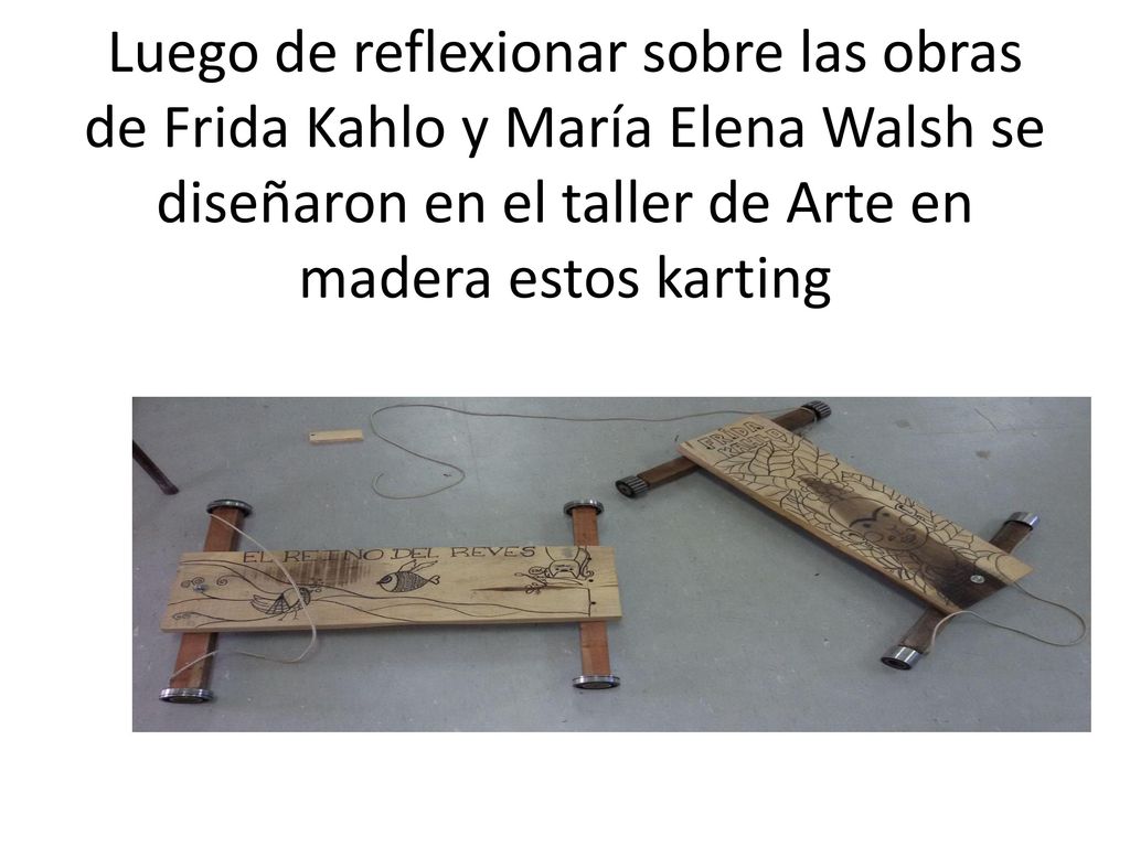 Luego de reflexionar sobre las obras de Frida Kahlo y María Elena Walsh se diseñaron en el taller de Arte en madera estos karting