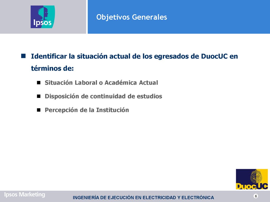 Objetivos Generales Identificar la situación actual de los egresados de DuocUC en términos de: Situación Laboral o Académica Actual.