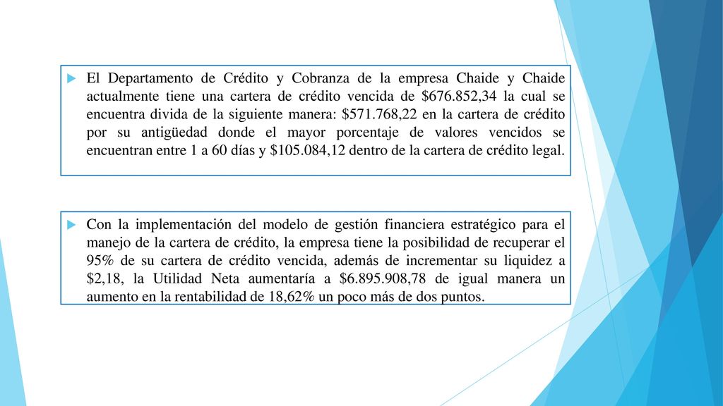 El Departamento de Crédito y Cobranza de la empresa Chaide y Chaide actualmente tiene una cartera de crédito vencida de $ ,34 la cual se encuentra divida de la siguiente manera: $ ,22 en la cartera de crédito por su antigüedad donde el mayor porcentaje de valores vencidos se encuentran entre 1 a 60 días y $ ,12 dentro de la cartera de crédito legal.