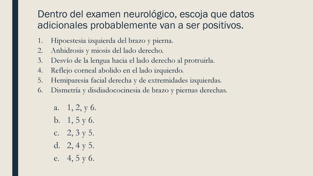 Dentro del examen neurológico, escoja que datos adicionales probablemente van a ser positivos.