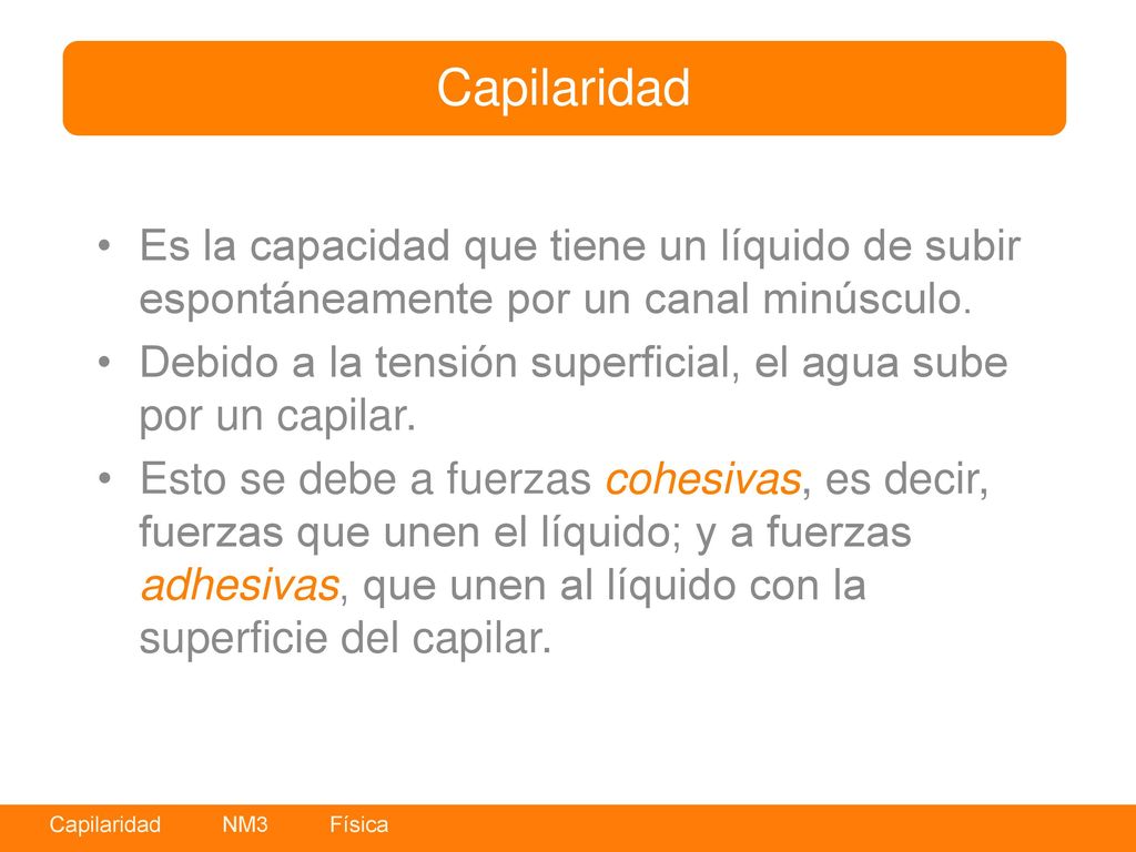 Capilaridad Es la capacidad que tiene un líquido de subir espontáneamente por un canal minúsculo.