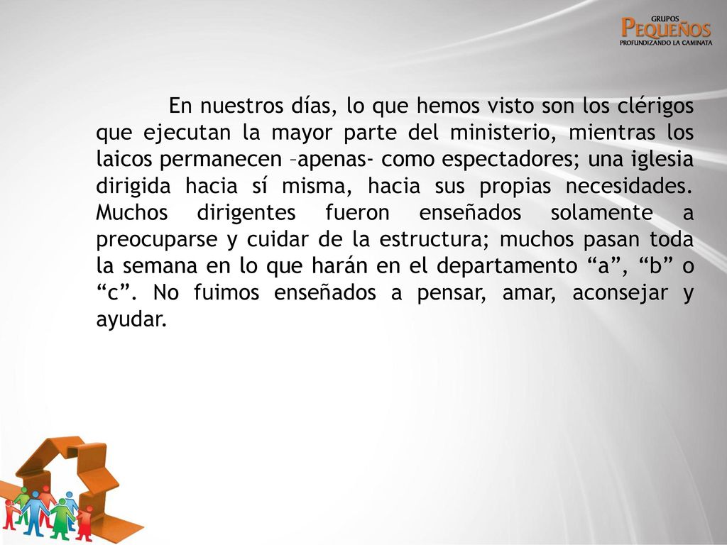 En nuestros días, lo que hemos visto son los clérigos que ejecutan la mayor parte del ministerio, mientras los laicos permanecen –apenas- como espectadores; una iglesia dirigida hacia sí misma, hacia sus propias necesidades.