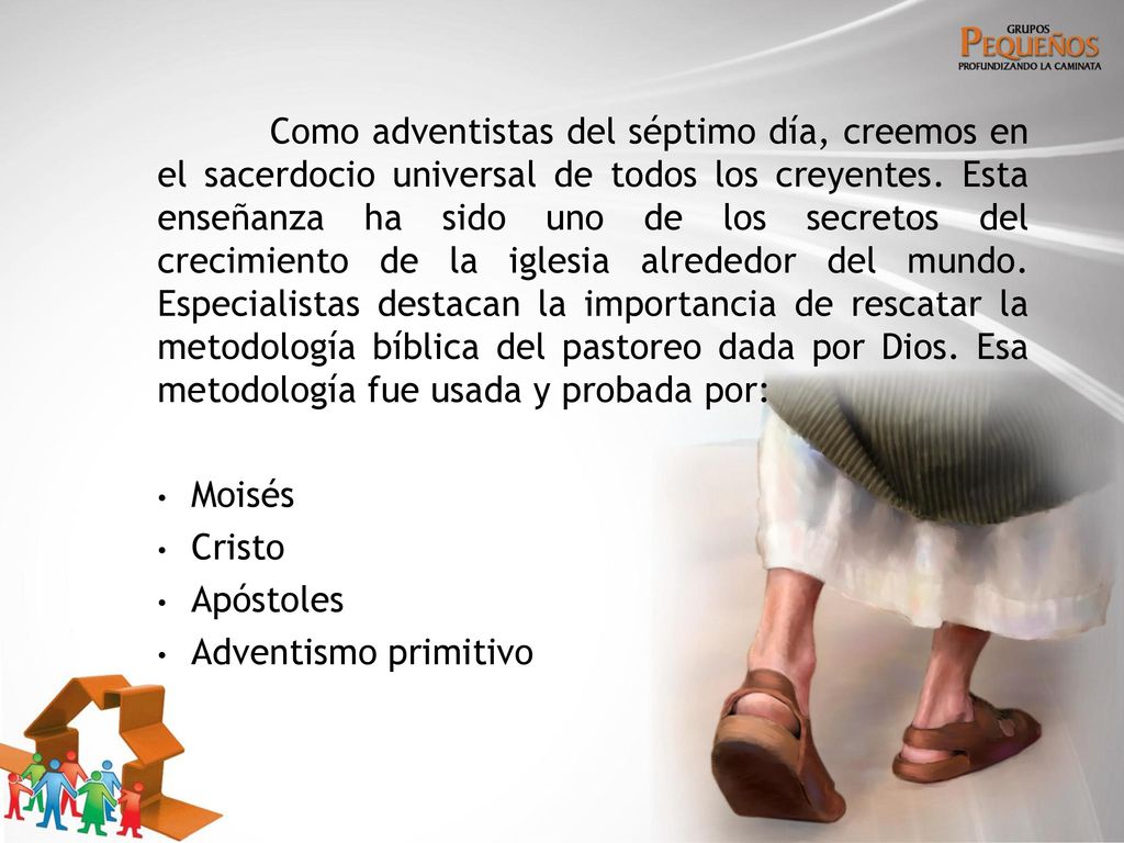 Como adventistas del séptimo día, creemos en el sacerdocio universal de todos los creyentes. Esta enseñanza ha sido uno de los secretos del crecimiento de la iglesia alrededor del mundo. Especialistas destacan la importancia de rescatar la metodología bíblica del pastoreo dada por Dios. Esa metodología fue usada y probada por: