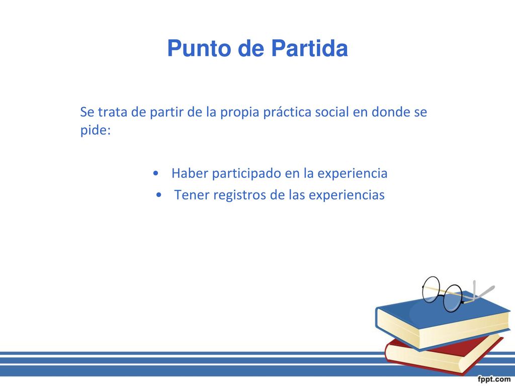 Punto de Partida Se trata de partir de la propia práctica social en donde se pide: Haber participado en la experiencia.
