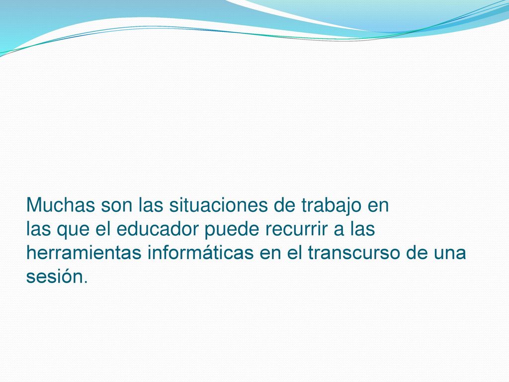 Muchas son las situaciones de trabajo en las que el educador puede recurrir a las herramientas informáticas en el transcurso de una sesión.