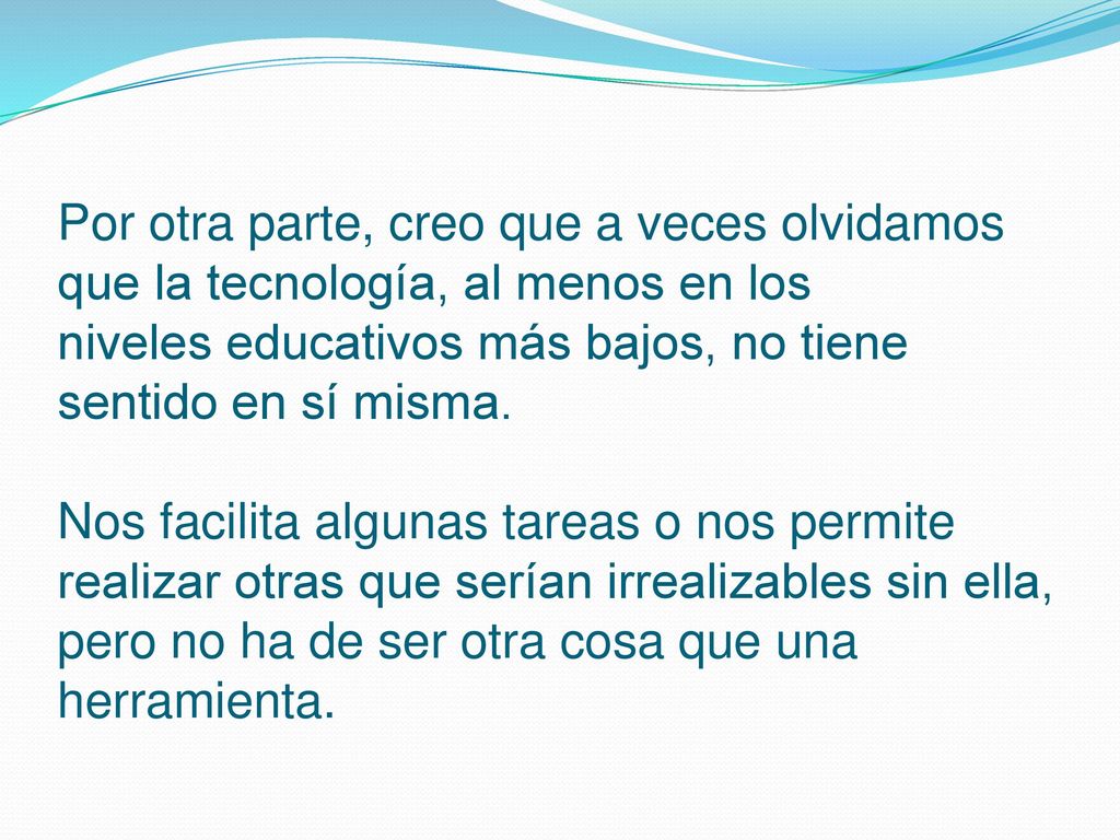 Por otra parte, creo que a veces olvidamos que la tecnología, al menos en los niveles educativos más bajos, no tiene sentido en sí misma.