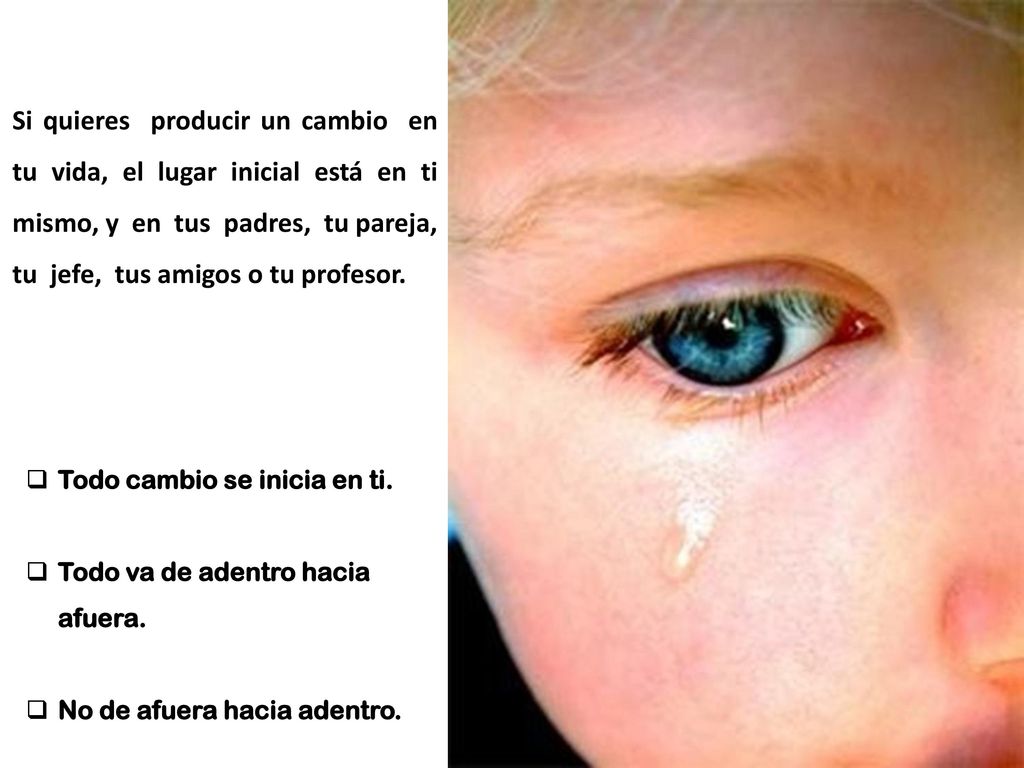 Si quieres producir un cambio en tu vida, el lugar inicial está en ti mismo, y en tus padres, tu pareja, tu jefe, tus amigos o tu profesor.