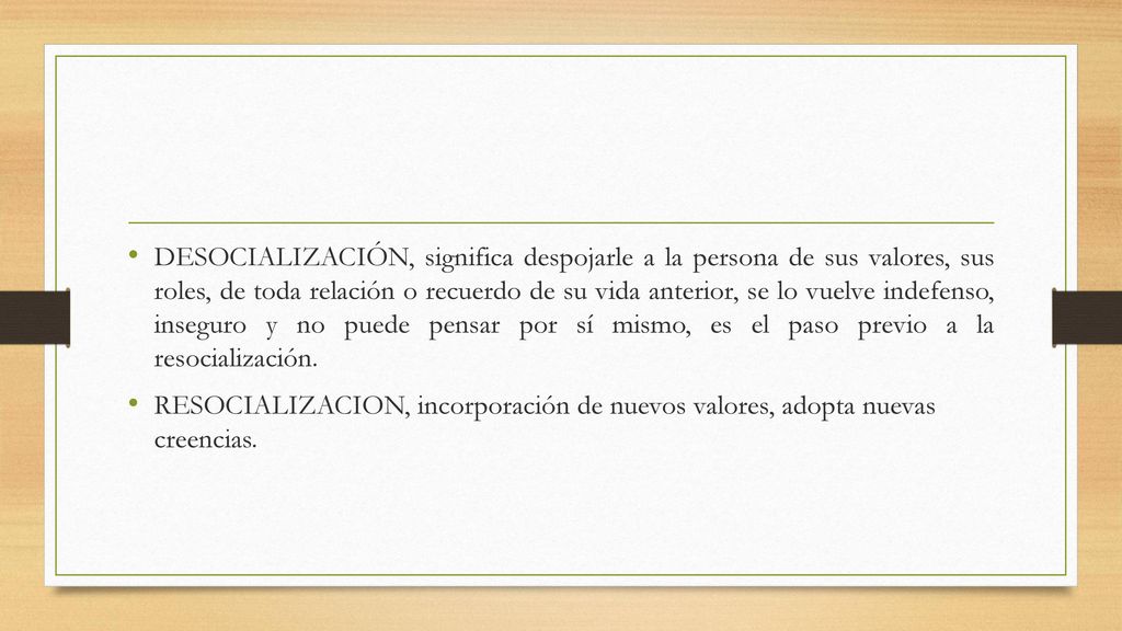 DESOCIALIZACIÓN, significa despojarle a la persona de sus valores, sus roles, de toda relación o recuerdo de su vida anterior, se lo vuelve indefenso, inseguro y no puede pensar por sí mismo, es el paso previo a la resocialización.