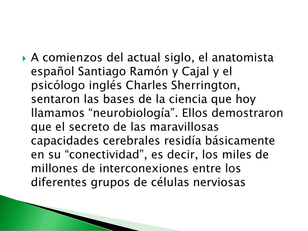 A comienzos del actual siglo, el anatomista español Santiago Ramón y Cajal y el psicólogo inglés Charles Sherrington, sentaron las bases de la ciencia que hoy llamamos neurobiología .