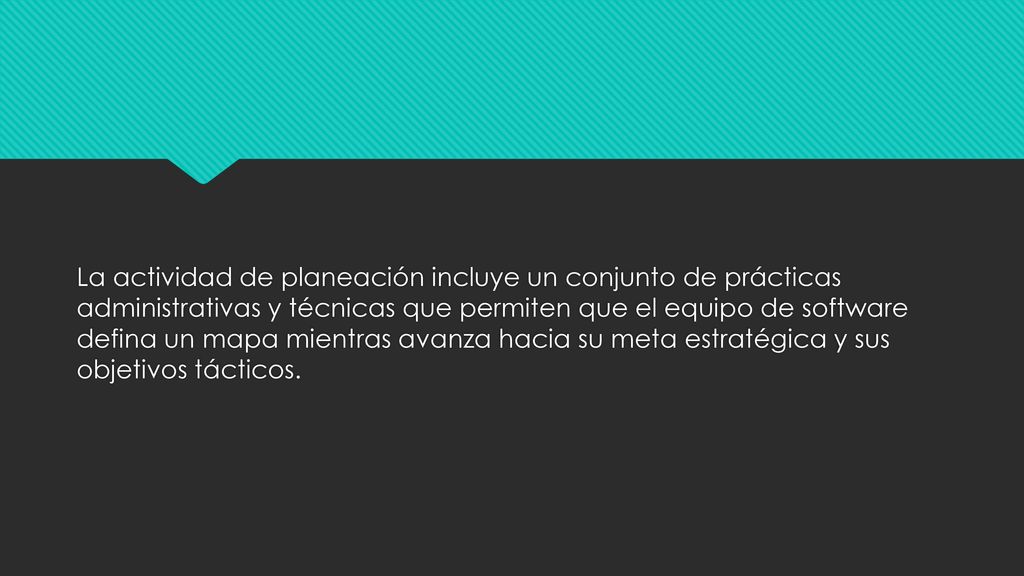 La actividad de planeación incluye un conjunto de prácticas administrativas y técnicas que permiten que el equipo de software defina un mapa mientras avanza hacia su meta estratégica y sus objetivos tácticos.