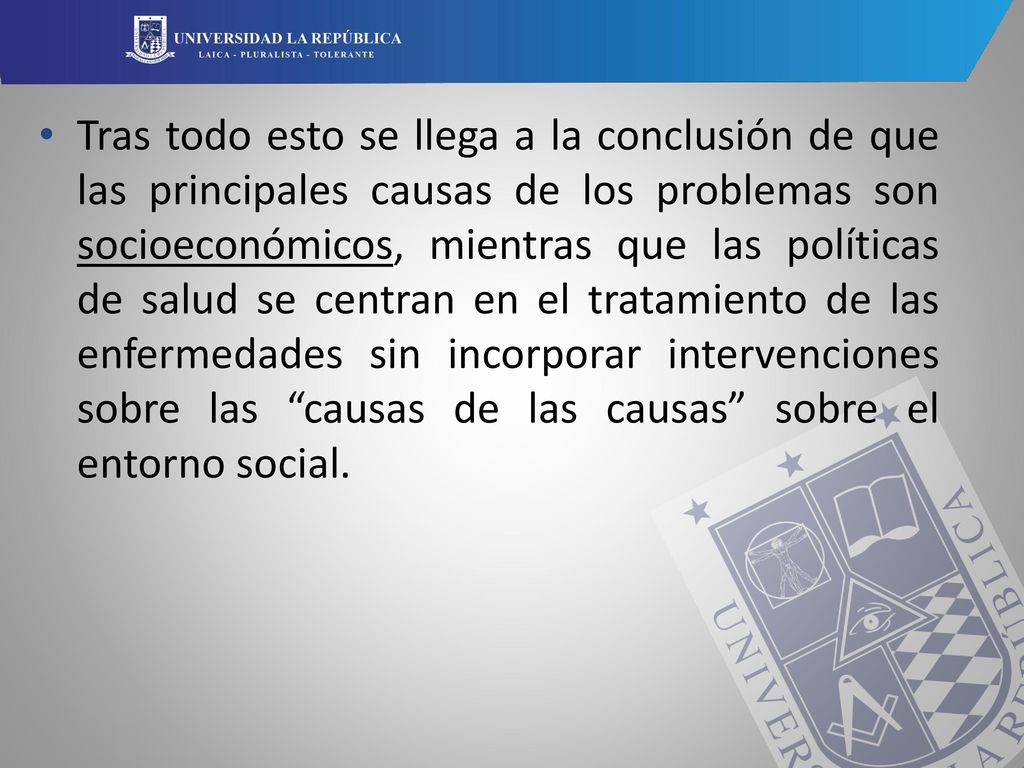 Tras todo esto se llega a la conclusión de que las principales causas de los problemas son socioeconómicos, mientras que las políticas de salud se centran en el tratamiento de las enfermedades sin incorporar intervenciones sobre las causas de las causas sobre el entorno social.