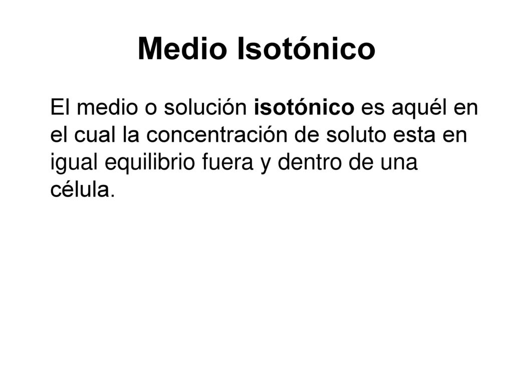 Medio Isotónico El medio o solución isotónico es aquél en el cual la concentración de soluto esta en igual equilibrio fuera y dentro de una célula.