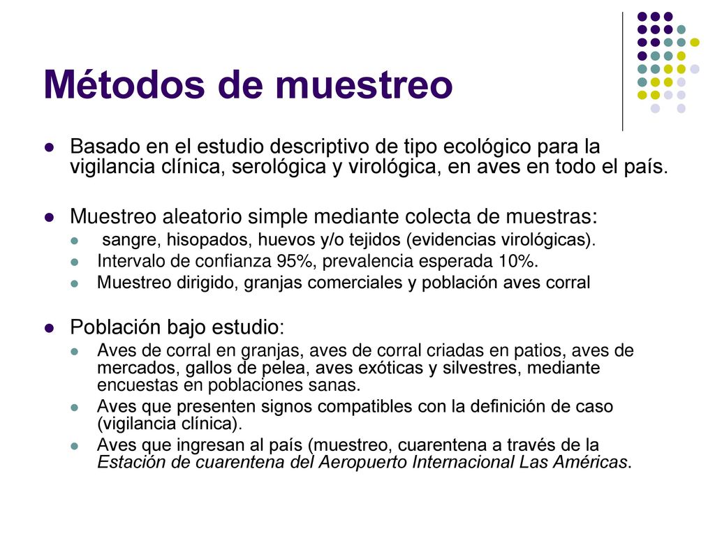 Métodos de muestreo Basado en el estudio descriptivo de tipo ecológico para la vigilancia clínica, serológica y virológica, en aves en todo el país.