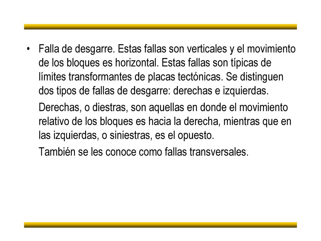 Falla de desgarre. Estas fallas son verticales y el movimiento de los bloques es horizontal. Estas fallas son típicas de límites transformantes de placas tectónicas. Se distinguen dos tipos de fallas de desgarre: derechas e izquierdas.