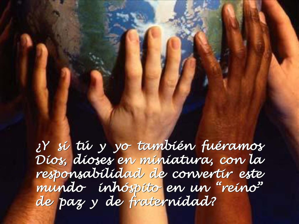 ¿Y si tú y yo también fuéramos Dios, dioses en miniatura, con la responsabilidad de convertir este mundo inhóspito en un reino de paz y de fraternidad