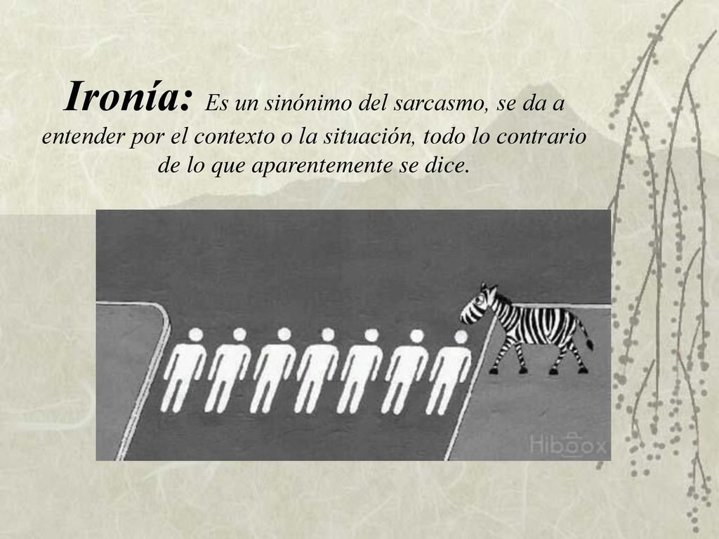 Ironía: Es un sinónimo del sarcasmo, se da a entender por el contexto o la situación, todo lo contrario de lo que aparentemente se dice.