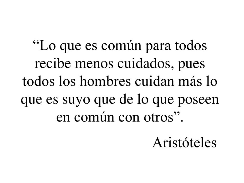 Lo que es común para todos recibe menos cuidados, pues todos los hombres cuidan más lo que es suyo que de lo que poseen en común con otros .