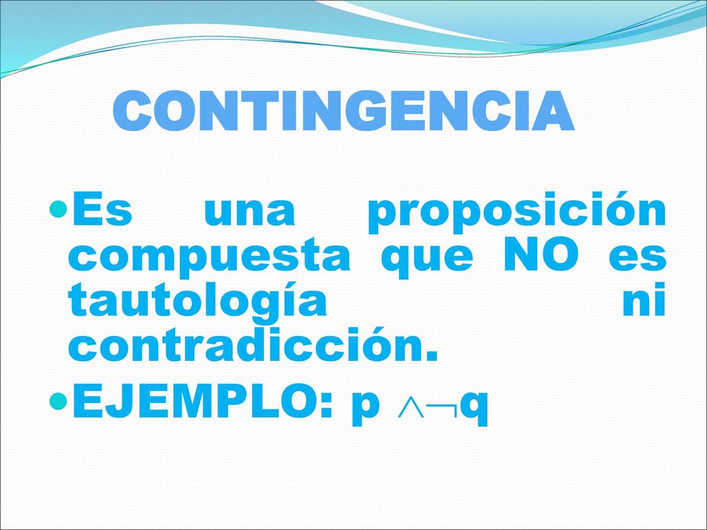 CONTINGENCIA Es una proposición compuesta que NO es tautología ni contradicción. EJEMPLO: p q
