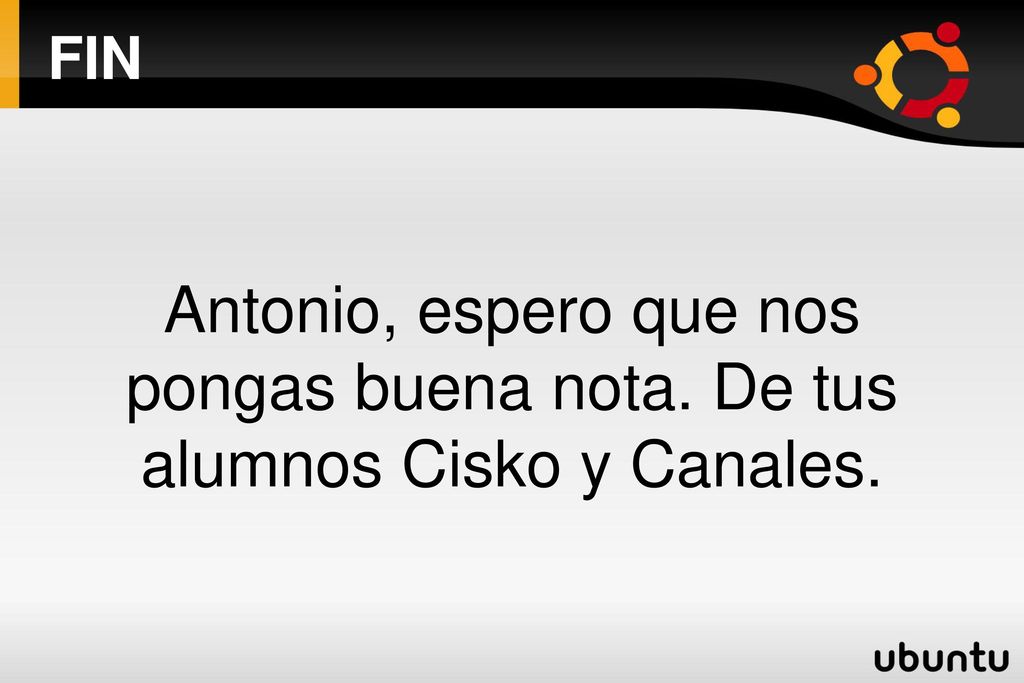 FIN Antonio, espero que nos pongas buena nota. De tus alumnos Cisko y Canales.