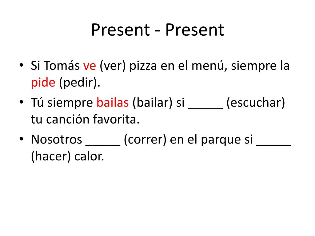 Present - Present Si Tomás ve (ver) pizza en el menú, siempre la pide (pedir). Tú siempre bailas (bailar) si _____ (escuchar) tu canción favorita.