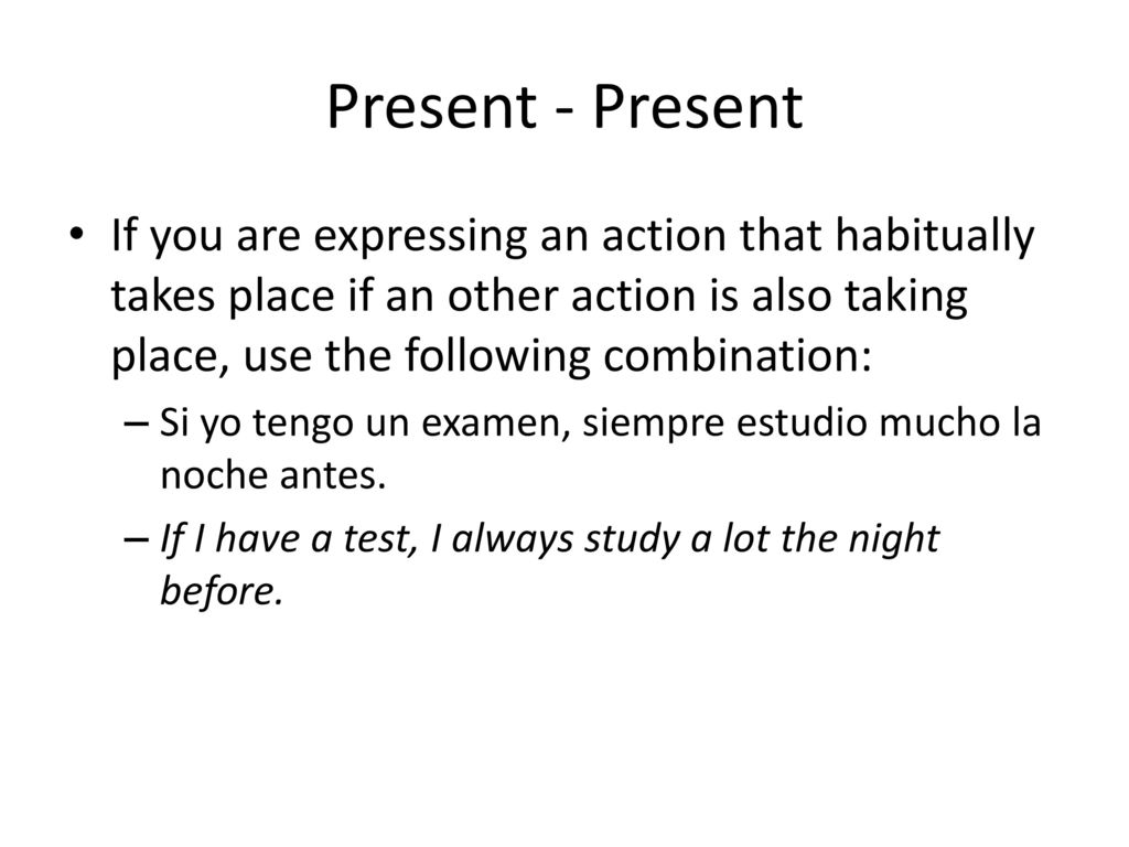 Present - Present If you are expressing an action that habitually takes place if an other action is also taking place, use the following combination: