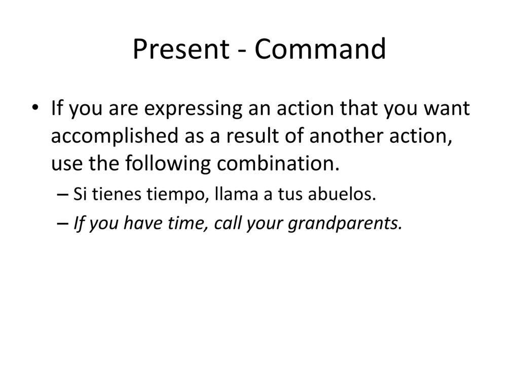 Present - Command If you are expressing an action that you want accomplished as a result of another action, use the following combination.