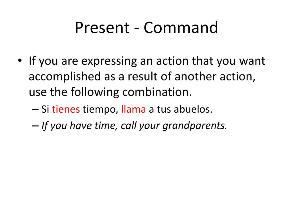 Present - Command If you are expressing an action that you want accomplished as a result of another action, use the following combination.