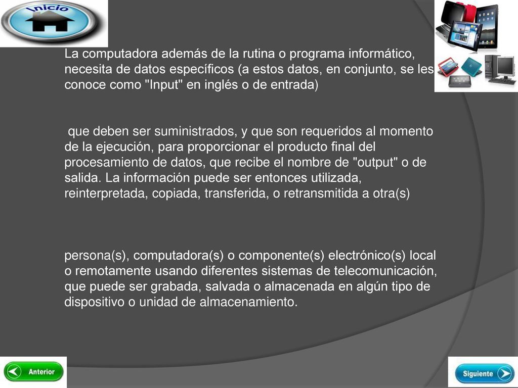 La computadora además de la rutina o programa informático, necesita de datos específicos (a estos datos, en conjunto, se les conoce como Input en inglés o de entrada)