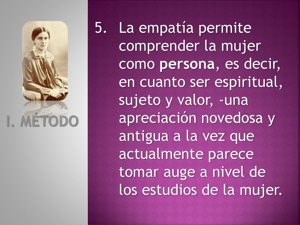 La empatía permite comprender la mujer como persona, es decir, en cuanto ser espiritual, sujeto y valor, -una apreciación novedosa y antigua a la vez que actualmente parece tomar auge a nivel de los estudios de la mujer.