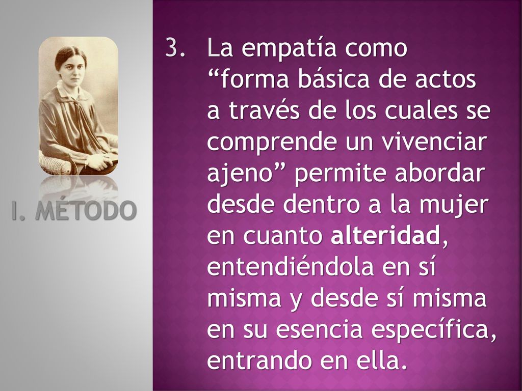 La empatía como forma básica de actos a través de los cuales se comprende un vivenciar ajeno permite abordar desde dentro a la mujer en cuanto alteridad, entendiéndola en sí misma y desde sí misma en su esencia específica, entrando en ella.