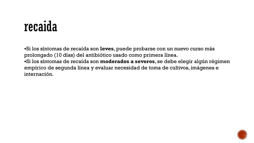 recaida Si los síntomas de recaída son leves, puede probarse con un nuevo curso más prolongado (10 días) del antibiótico usado como primera línea.