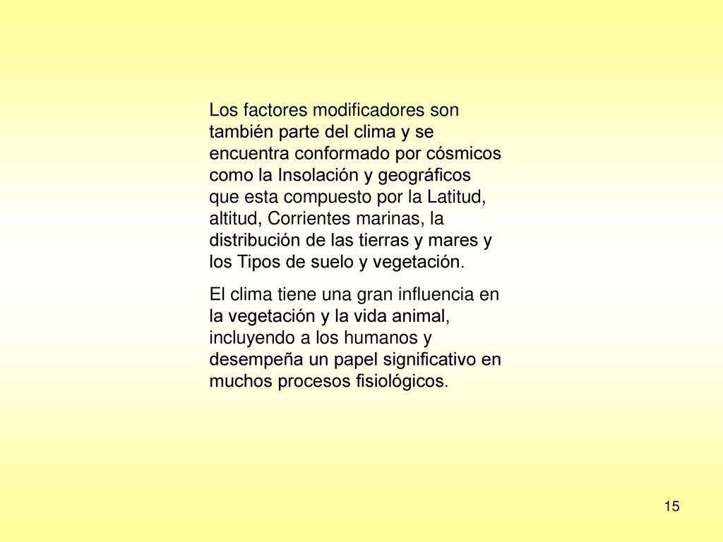 Los factores modificadores son también parte del clima y se encuentra conformado por cósmicos como la Insolación y geográficos que esta compuesto por la Latitud, altitud, Corrientes marinas, la distribución de las tierras y mares y los Tipos de suelo y vegetación.