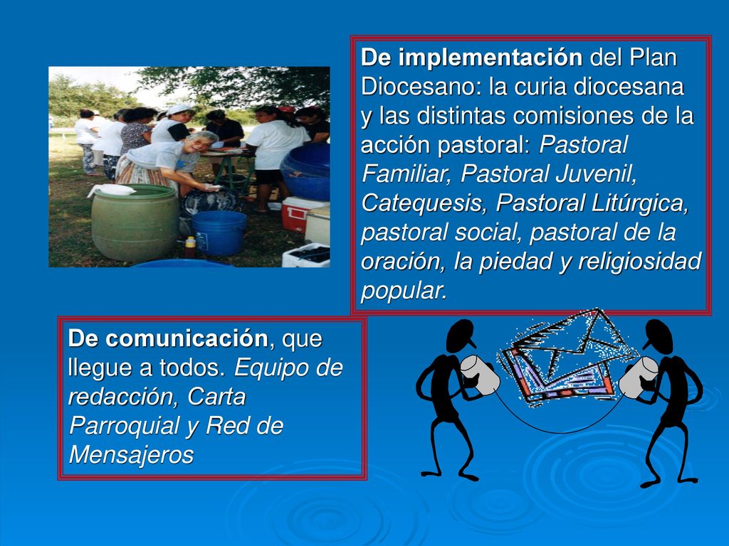 De implementación del Plan Diocesano: la curia diocesana y las distintas comisiones de la acción pastoral: Pastoral Familiar, Pastoral Juvenil, Catequesis, Pastoral Litúrgica, pastoral social, pastoral de la oración, la piedad y religiosidad popular.