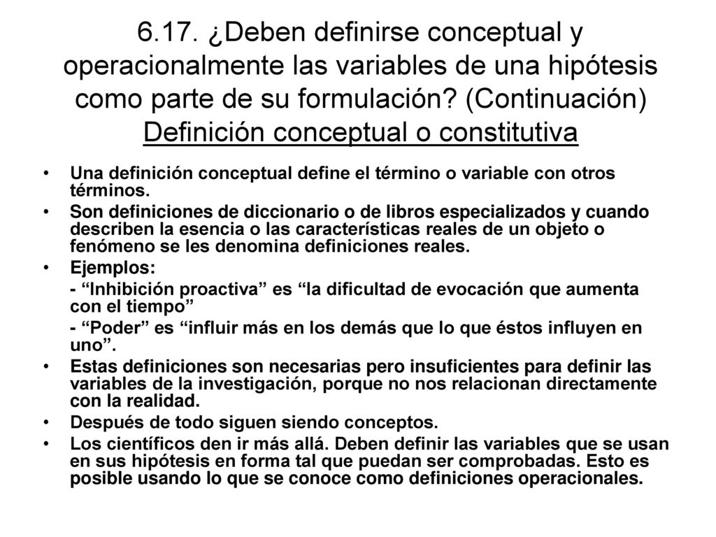 6.17. ¿Deben definirse conceptual y operacionalmente las variables de una hipótesis como parte de su formulación (Continuación) Definición conceptual o constitutiva