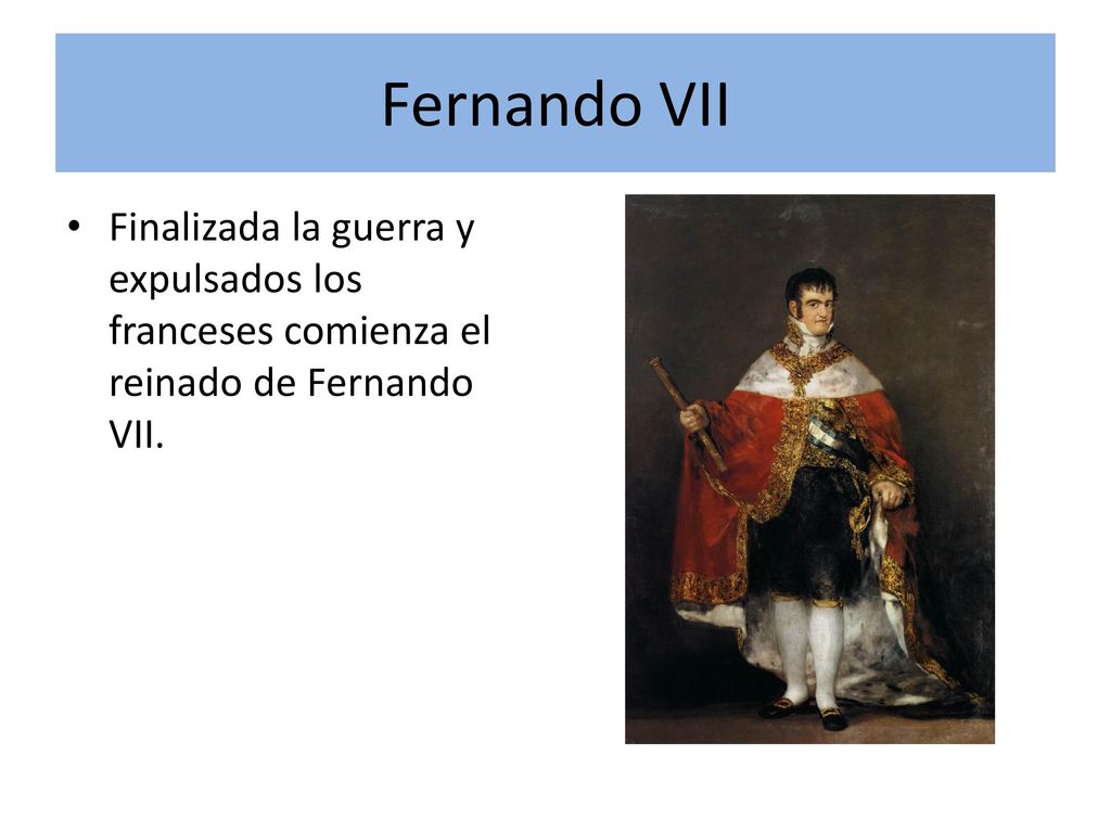 Fernando VII Finalizada la guerra y expulsados los franceses comienza el reinado de Fernando VII.