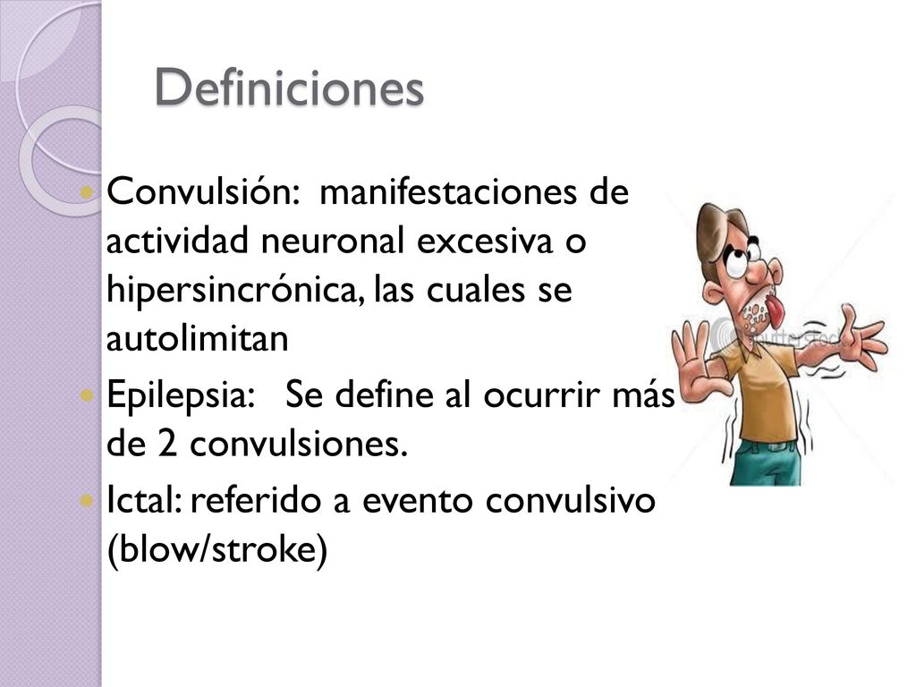 Definiciones Convulsión: manifestaciones de actividad neuronal excesiva o hipersincrónica, las cuales se autolimitan.