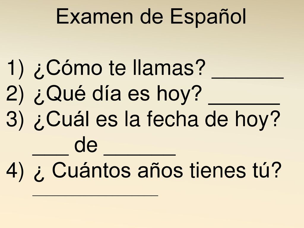 Examen de Español ¿Cómo te llamas ______. ¿Qué día es hoy ______. ¿Cuál es la fecha de hoy ___ de ______.