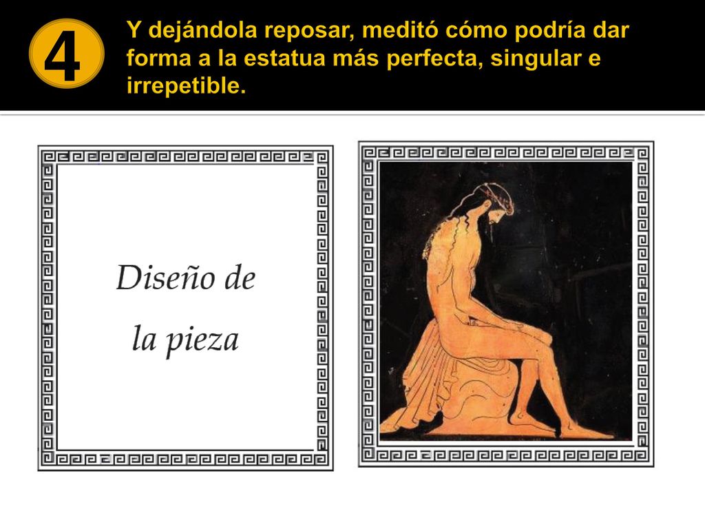 4 Y dejándola reposar, meditó cómo podría dar forma a la estatua más perfecta, singular e irrepetible.