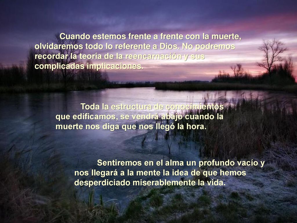Cuando estemos frente a frente con la muerte, olvidaremos todo lo referente a Dios. No podremos recordar la teoría de la reencarnación y sus complicadas implicaciones.